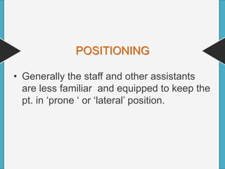 POSITIONING
• Generally the staff and other assistants
are less familiar and equipped to keep the
pt. in ‘prone ‘ or ‘lateral’ position.
 