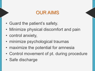 OUR AIMS
• Guard the patient’s safety.
• Minimize physical discomfort and pain
• control anxiety,
• minimize psychological traumas
• maximize the potential for amnesia
• Control movement of pt. during procedure
• Safe discharge
 