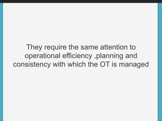 They require the same attention to
operational efficiency ,planning and
consistency with which the OT is managed
 