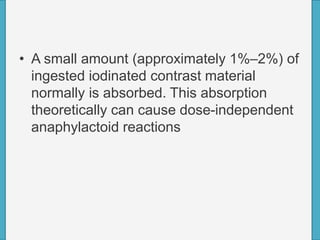 • A small amount (approximately 1%–2%) of
ingested iodinated contrast material
normally is absorbed. This absorption
theoretically can cause dose-independent
anaphylactoid reactions
 