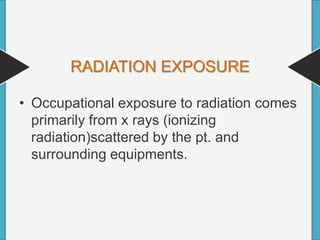 RADIATION EXPOSURE
• Occupational exposure to radiation comes
primarily from x rays (ionizing
radiation)scattered by the pt. and
surrounding equipments.
 