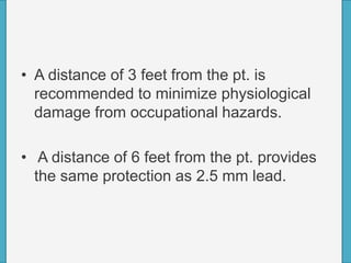 • A distance of 3 feet from the pt. is
recommended to minimize physiological
damage from occupational hazards.
• A distance of 6 feet from the pt. provides
the same protection as 2.5 mm lead.
 
