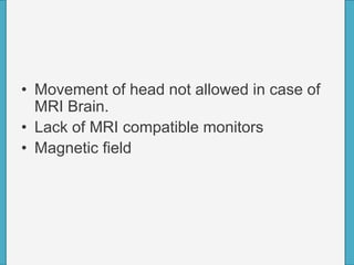 • Movement of head not allowed in case of
MRI Brain.
• Lack of MRI compatible monitors
• Magnetic field
 