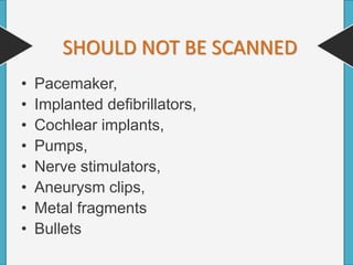 • Pacemaker,
• Implanted defibrillators,
• Cochlear implants,
• Pumps,
• Nerve stimulators,
• Aneurysm clips,
• Metal fragments
• Bullets
SHOULD NOT BE SCANNED
 