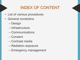 INDEX OF CONTENT
• List of various procedures
• General constrains
– Design
– Infrastructure
– Communications
– Consent
– Contrast media
– Radiation exposure
– Emergency management
 
