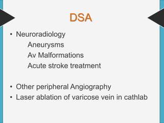 DSA
• Neuroradiology
Aneurysms
Av Malformations
Acute stroke treatment
• Other peripheral Angiography
• Laser ablation of varicose vein in cathlab
 