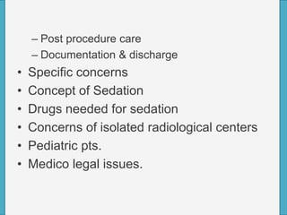 – Post procedure care
– Documentation & discharge
• Specific concerns
• Concept of Sedation
• Drugs needed for sedation
• Concerns of isolated radiological centers
• Pediatric pts.
• Medico legal issues.
 