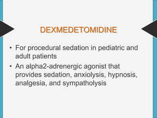 DEXMEDETOMIDINE
• For procedural sedation in pediatric and
adult patients
• An alpha2-adrenergic agonist that
provides sedation, anxiolysis, hypnosis,
analgesia, and sympatholysis
 