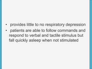 • provides little to no respiratory depression
• patients are able to follow commands and
respond to verbal and tactile stimulus but
fall quickly asleep when not stimulated
 