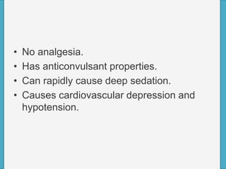 • No analgesia.
• Has anticonvulsant properties.
• Can rapidly cause deep sedation.
• Causes cardiovascular depression and
hypotension.
 
