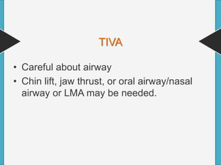 TIVA
• Careful about airway
• Chin lift, jaw thrust, or oral airway/nasal
airway or LMA may be needed.
 