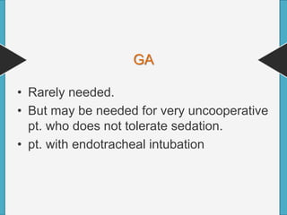 GA
• Rarely needed.
• But may be needed for very uncooperative
pt. who does not tolerate sedation.
• pt. with endotracheal intubation
 