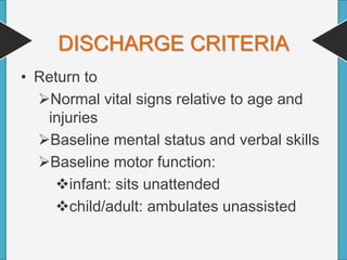 DISCHARGE CRITERIA
• Return to
Normal vital signs relative to age and
injuries
Baseline mental status and verbal skills
Baseline motor function:
infant: sits unattended
child/adult: ambulates unassisted
 