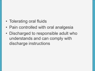 • Tolerating oral fluids
• Pain controlled with oral analgesia
• Discharged to responsible adult who
understands and can comply with
discharge instructions
 