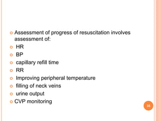  Assessment of progress of resuscitation involves
assessment of:
 HR
 BP
 capillary refill time
 RR
 Improving peripheral temperature
 filling of neck veins
 urine output
 CVP monitoring
35
 