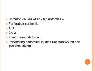  Common causes of sick laparotomies –
 Perforation peritonitis
 AIO
 SAIO
 Blunt trauma abdomen
 Penetrating abdominal injuries like stab wound and
gun shot injuries.
4
 