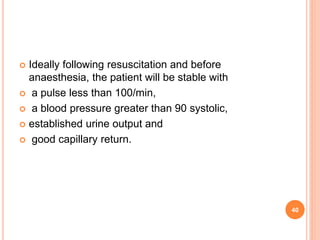  Ideally following resuscitation and before
anaesthesia, the patient will be stable with
 a pulse less than 100/min,
 a blood pressure greater than 90 systolic,
 established urine output and
 good capillary return.
40
 