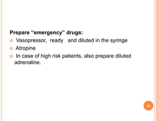 Prepare “emergency” drugs:
 Vasopressor, ready and diluted in the syringe
 Atropine
 In case of high risk patients, also prepare diluted
adrenaline.
43
 