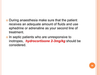  During anaesthesia make sure that the patient
receives an adequate amount of fluids and use
ephedrine or adrenaline as your second line of
treatment.
 In septic patients who are unresponsive to
inotropes, hydrocortisone 2-3mg/kg should be
considered.
46
 