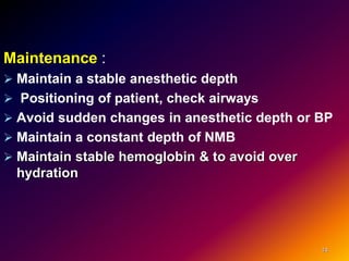 Maintenance :
 Maintain a stable anesthetic depth
 Positioning of patient, check airways
 Avoid sudden changes in anesthetic depth or BP
 Maintain a constant depth of NMB
 Maintain stable hemoglobin & to avoid over
hydration
14
 