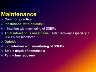 Maintenance
 Common practice:
 Inhalational with opioids :
 interfere with monitoring of SSEPs
 Total intravenous anesthesia: faster recovery especially if
SSEPs are monitored
 Opioids:
 not interfere with monitoring of SSEPs
 Stable depth of anesthesia
 Pain – free recovery
15
 