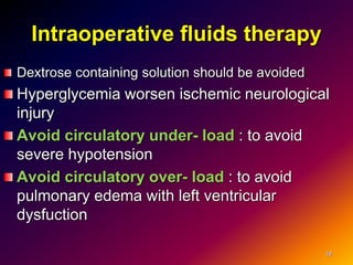 Intraoperative fluids therapy
Dextrose containing solution should be avoided
Hyperglycemia worsen ischemic neurological
injury
Avoid circulatory under- load : to avoid
severe hypotension
Avoid circulatory over- load : to avoid
pulmonary edema with left ventricular
dysfuction
16
 