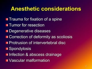 Anesthetic considerations
Trauma for fixation of a spine
Tumor for resection
Degenerative diseases
Correction of deformity as scoliosis
Protrusion of intervertebral disc
Spondylosis
Infection & abscess drainage
Vascular malformation
2
 