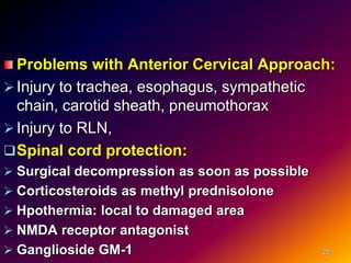Problems with Anterior Cervical Approach:
Injury to trachea, esophagus, sympathetic
chain, carotid sheath, pneumothorax
Injury to RLN,
Spinal cord protection:
 Surgical decompression as soon as possible
 Corticosteroids as methyl prednisolone
 Hpothermia: local to damaged area
 NMDA receptor antagonist
 Ganglioside GM-1 20
 