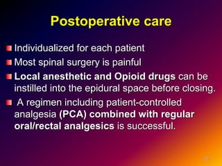 Postoperative care
Individualized for each patient
Most spinal surgery is painful
Local anesthetic and Opioid drugs can be
instilled into the epidural space before closing.
A regimen including patient-controlled
analgesia (PCA) combined with regular
oral/rectal analgesics is successful.
22
 