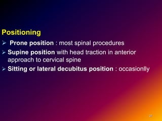 Positioning
 Prone position : most spinal procedures
 Supine position with head traction in anterior
approach to cervical spine
 Sitting or lateral decubitus position : occasionlly
27
 