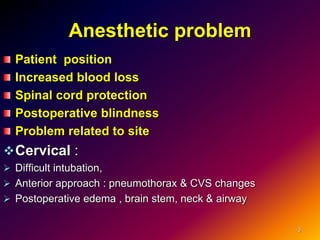 Anesthetic problem
Patient position
Increased blood loss
Spinal cord protection
Postoperative blindness
Problem related to site
Cervical :
 Difficult intubation,
 Anterior approach : pneumothorax & CVS changes
 Postoperative edema , brain stem, neck & airway
3
 