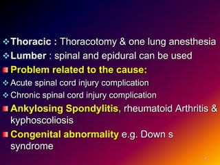Thoracic : Thoracotomy & one lung anesthesia
Lumber : spinal and epidural can be used
Problem related to the cause:
 Acute spinal cord injury complication
 Chronic spinal cord injury complication
Ankylosing Spondylitis, rheumatoid Arthritis &
kyphoscoliosis
Congenital abnormality e.g. Down s
syndrome
4
 