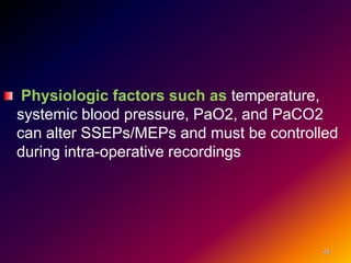Physiologic factors such as temperature,
systemic blood pressure, PaO2, and PaCO2
can alter SSEPs/MEPs and must be controlled
during intra-operative recordings
45
 