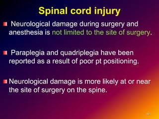 Spinal cord injury
Neurological damage during surgery and
anesthesia is not limited to the site of surgery.
Paraplegia and quadriplegia have been
reported as a result of poor pt positioning.
Neurological damage is more likely at or near
the site of surgery on the spine.
46
 