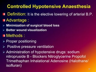 Controlled Hypotensive Anaesthesia
Definition: It is the elective lowering of arterial B.P.
Advantage :
 Minimization of surgical blood loss
 Better wound visualization
Methods :
 Proper positioning
 Positive pressure ventilation
 Administration of hypotensive drugs: sodium
nitropruside B - Blockers Nitroglycerine Propofol
Trimethaphan Inhalational Adenosine (Halothane/
isofluran)
49
 