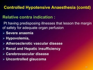 Controlled Hypotensive Anaesthesia (contd)
Relative contra indication :
Pt having predisposing illnesses that lesson the margin
of safety for adequate organ perfusion
 Severe anaemia
 Hypovolemia,
 Atherosclerotic vascular disease
 Renal and Hepatic insufficiency
 Cerebrovascular disease
 Uncontrolled glaucoma
51
 