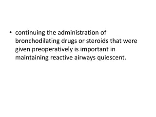 • continuing the administration of
bronchodilating drugs or steroids that were
given preoperatively is important in
maintaining reactive airways quiescent.
 