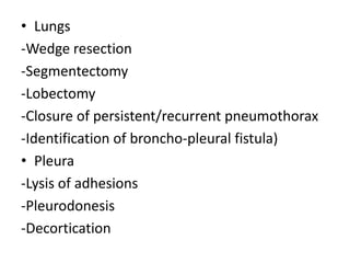 • Lungs
-Wedge resection
-Segmentectomy
-Lobectomy
-Closure of persistent/recurrent pneumothorax
-Identification of broncho-pleural fistula)
• Pleura
-Lysis of adhesions
-Pleurodonesis
-Decortication
 