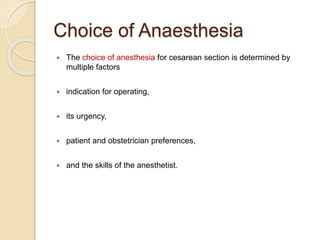 Choice of Anaesthesia
 The choice of anesthesia for cesarean section is determined by
multiple factors
 indication for operating,
 its urgency,
 patient and obstetrician preferences,
 and the skills of the anesthetist.
 