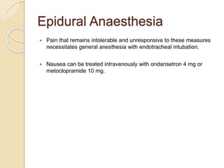 Epidural Anaesthesia
 Pain that remains intolerable and unresponsive to these measures
necessitates general anesthesia with endotracheal intubation.
 Nausea can be treated intravenously with ondansetron 4 mg or
metoclopramide 10 mg.
 