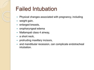 Failed Intubation
 Physical changes associated with pregnancy, including
 weight gain,
 enlarged breasts,
 oropharyngeal edema
 Mallampati class 4 airway,
 a short neck,
 protruding maxillary incisors,
 and mandibular recession, can complicate endotracheal
intubation.
 