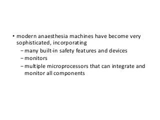 • modern anaesthesia machines have become very
sophisticated, incorporating
−many built-in safety features and devices
−monitors
−multiple microprocessors that can integrate and
monitor all components
 