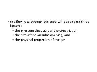 • the ﬂow rate through the tube will depend on three
factors:
• the pressure drop across the constriction
• the size of the annular opening, and
• the physical properties of the gas
 