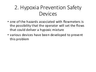 2. Hypoxia Prevention Safety
Devices
• one of the hazards associated with ﬂowmeters is
the possibility that the operator will set the ﬂows
that could deliver a hypoxic mixture
• various devices have been developed to prevent
this problem
 
