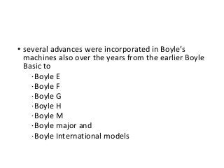 • several advances were incorporated in Boyle’s
machines also over the years from the earlier Boyle
Basic to
∙Boyle E
∙Boyle F
∙Boyle G
∙Boyle H
∙Boyle M
∙Boyle major and
∙Boyle International models
 