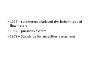 • 1937 – rotameters displaced dry-bobbin type of
flowmeters
• 1952 – pin-index system
• 1979 – Standards for anaesthesia machines
 
