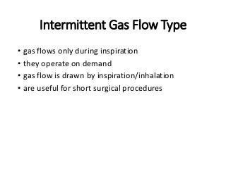 Intermittent Gas Flow Type
• gas flows only during inspiration
• they operate on demand
• gas flow is drawn by inspiration/inhalation
• are useful for short surgical procedures
 