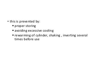 • this is prevented by:
 proper storing
 avoiding excessive cooling
 rewarming of cylinder, shaking , inverting several
times before use
 
