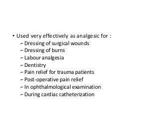 • Used very effectively as analgesic for :
⌐ Dressing of surgical wounds
⌐ Dressing of burns
⌐ Labour analgesia
⌐ Dentistry
⌐ Pain relief for trauma patients
⌐ Post-operative pain relief
⌐ In ophthalmological examination
⌐ During cardiac catheterization
 