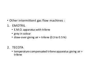 • Other intermittent gas flow machines :
1. EMOTRIL
• E.M.O. apparatus with trilene
• grey in colour
• draw-over giving air + trilene (0.3 to 0.5 %)
2. TECOTA
• temperature compensated trilene apparatus giving air +
trilene
 